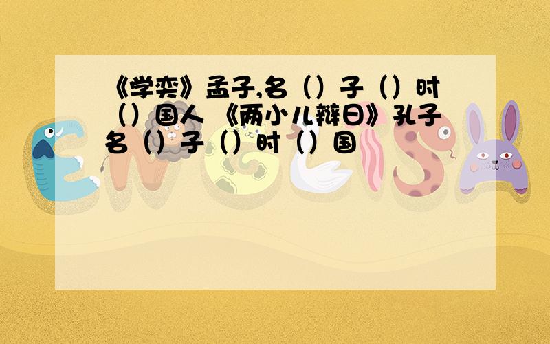 《学奕》孟子,名（）子（）时（）国人 《两小儿辩日》孔子名（）子（）时（）国