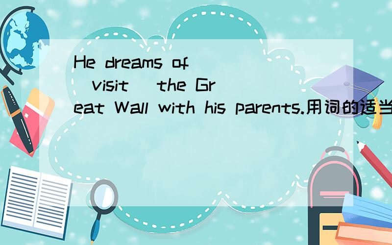 He dreams of _(visit) the Great Wall with his parents.用词的适当形式填空