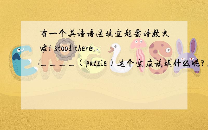 有一个英语语法填空题要请教大家i stood there____(puzzle)这个空应该填什么呢?答案是puzzled,但是我还是有些不太理解,在这里是puzzle的过去分词作什么成分呢?