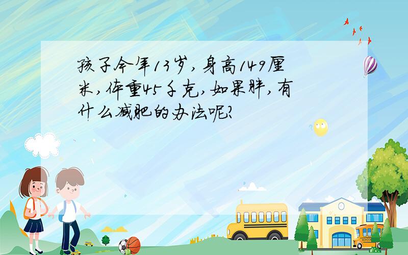 孩子今年13岁,身高149厘米,体重45千克,如果胖,有什么减肥的办法呢?