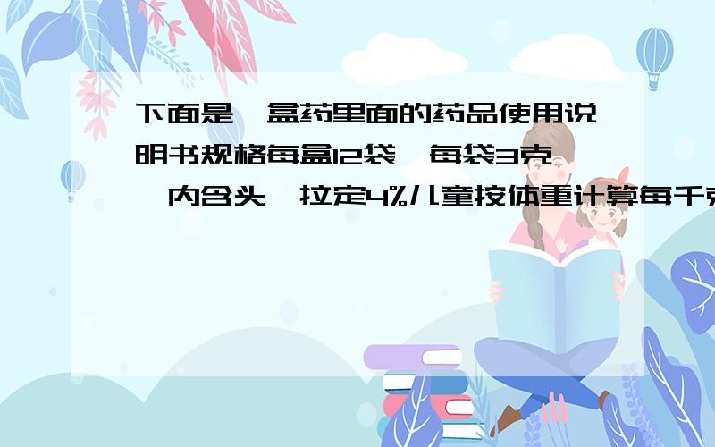 下面是一盒药里面的药品使用说明书规格每盒12袋,每袋3克,内含头孢拉定4%儿童按体重计算每千克体重用药0.01克.李阿姨女儿今年三岁,体重12千克,李阿姨每次应给女儿服这种药多少袋?需要分