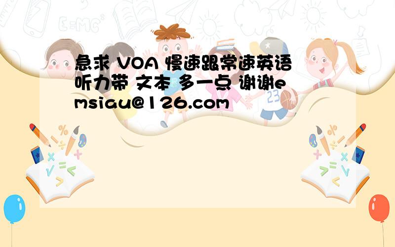 急求 VOA 慢速跟常速英语听力带 文本 多一点 谢谢emsiau@126.com