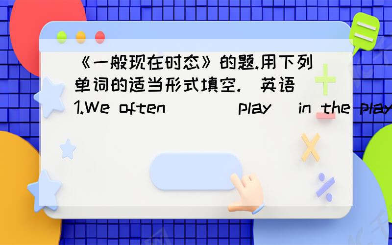 《一般现在时态》的题.用下列单词的适当形式填空.（英语）1.We often___(play) in the playground.2.He___(get) up at six o'clock.3.___you___(brush) your teeth every morning?4.He often___(have) dinner at home.5.Danny___(study) Engl