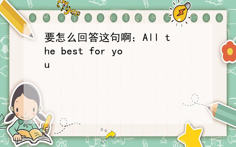 要怎么回答这句啊；All the best for you