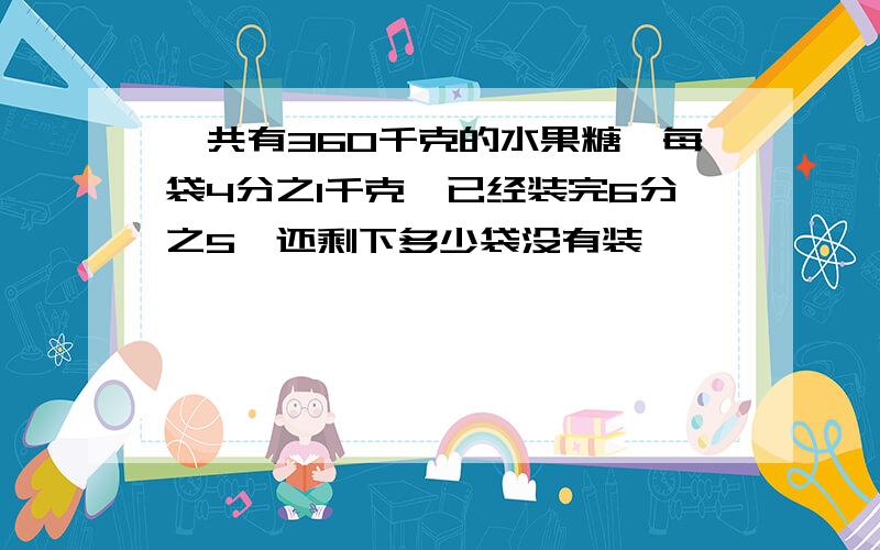 一共有360千克的水果糖,每袋4分之1千克,已经装完6分之5,还剩下多少袋没有装