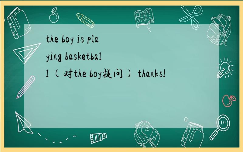 the boy is playing basketball (对the boy提问) thanks!