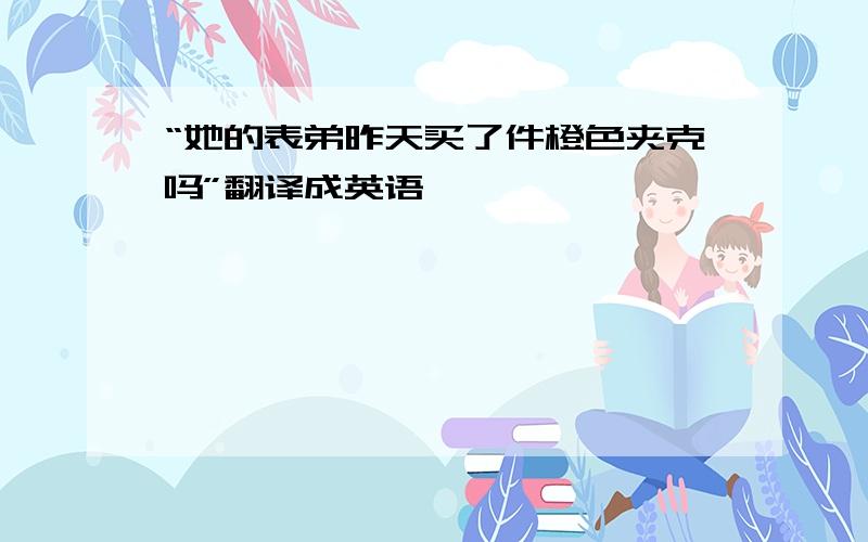 “她的表弟昨天买了件橙色夹克吗”翻译成英语