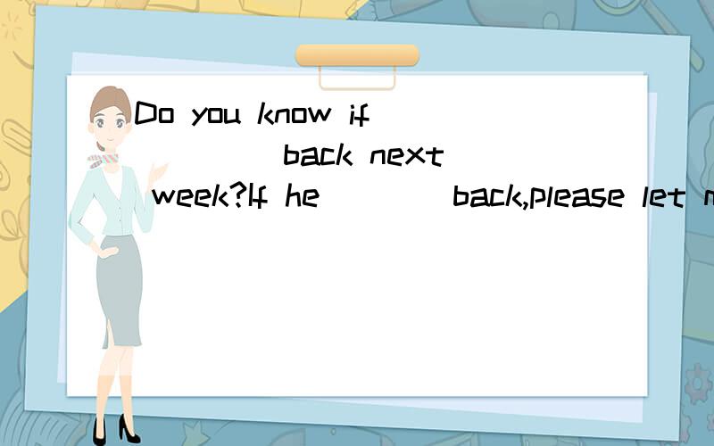 Do you know if ____back next week?If he ___ back,please let me know.A.he comes; will comeB.he comes; comesC.he will come; comesD.he will come; will come 选什么,并解释为什么,