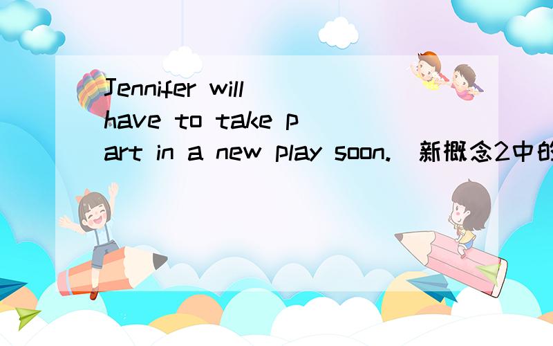 Jennifer will have to take part in a new play soon.（新概念2中的句子,詹妮弗很快又要参加一个新剧的演出）(1)Jennifer是第三人称单数,为什么不变成has呢,是受will的影响吗(2)have to 是说她必须参加,不参加