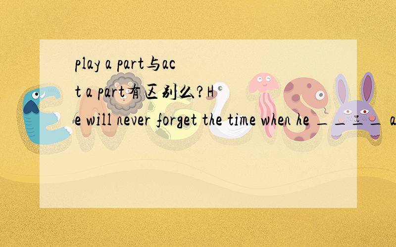 play a part与act a part有区别么?He will never forget the time when he ____ a very funny part in the play.A played B acted选哪个?