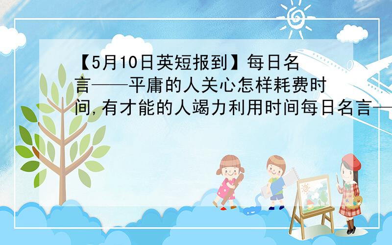 【5月10日英短报到】每日名言——平庸的人关心怎样耗费时间,有才能的人竭力利用时间每日名言——平庸的人关心怎样耗费时间,有才能的人竭力利用时间.