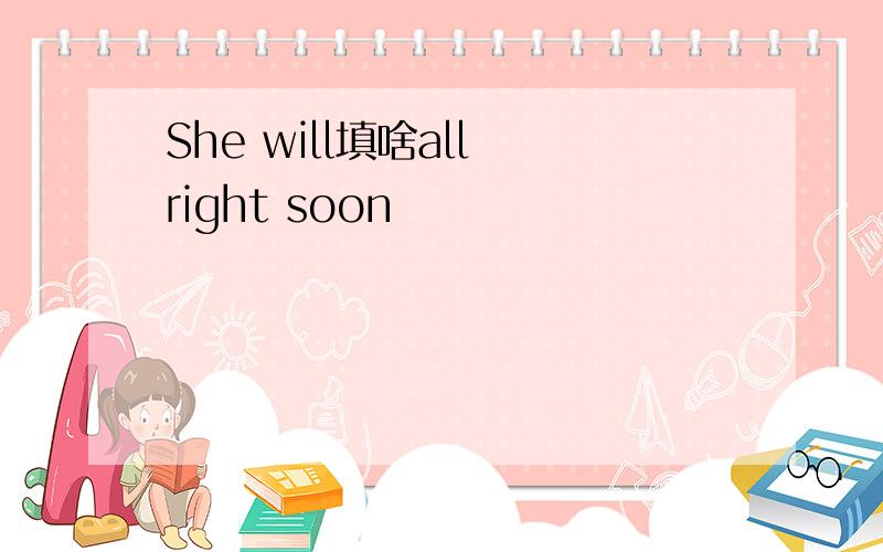 She will填啥all right soon