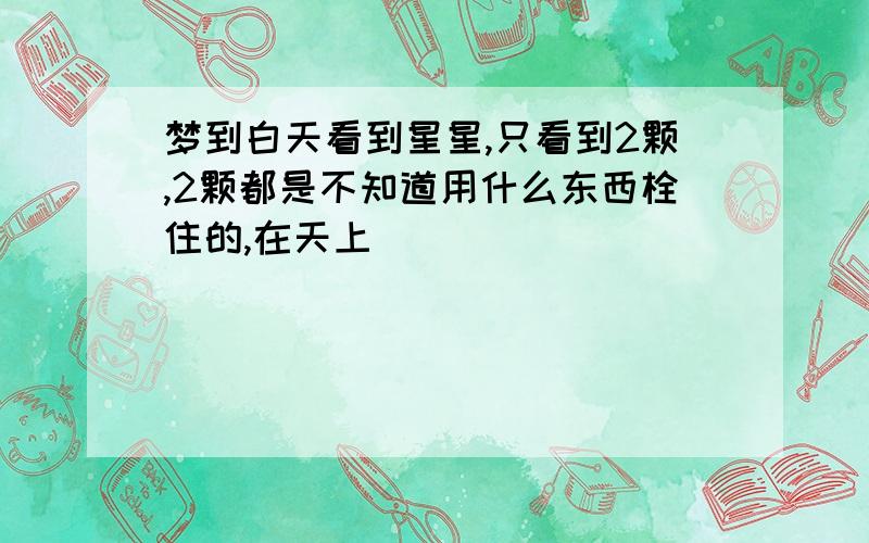 梦到白天看到星星,只看到2颗,2颗都是不知道用什么东西栓住的,在天上