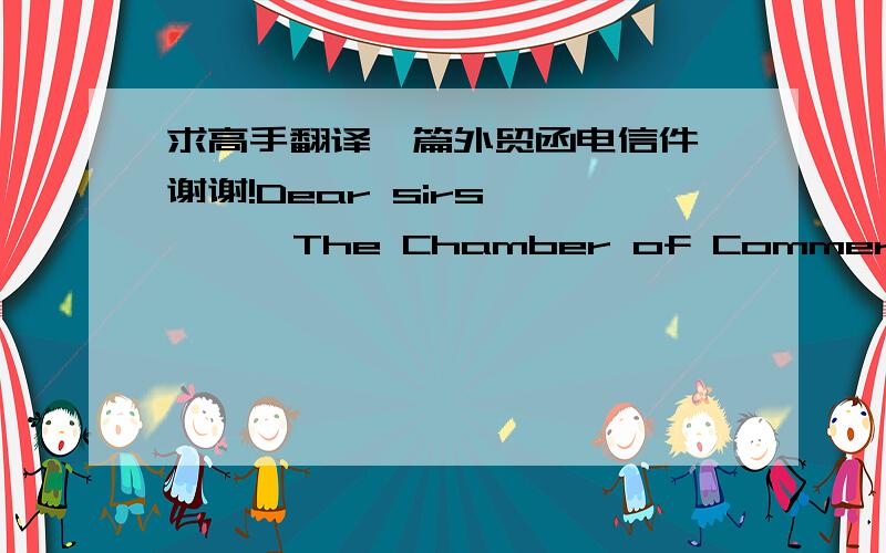 求高手翻译一篇外贸函电信件,谢谢!Dear sirs,       The Chamber of Commerce in your city has recommended you as one of the largest importers of children's garments of various styles and sizes. We are, therefore, writing you with a keen de