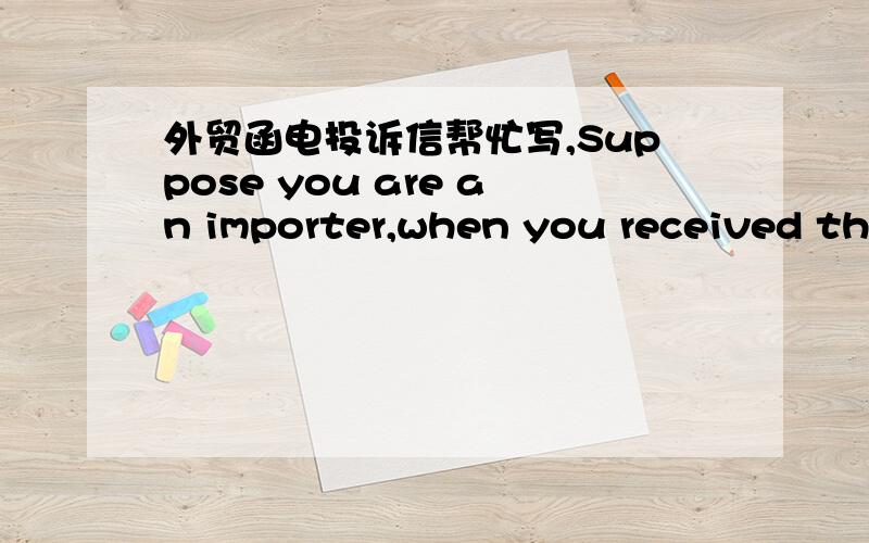 外贸函电投诉信帮忙写,Suppose you are an importer,when you received the shipment,you found five cases contained completely different articles ,please write a letter to make a complaint.(120 words)假设你是一个进口商,当你收到货