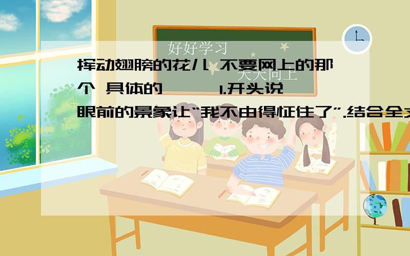 挥动翅膀的花儿 不要网上的那个 具体的、、、1.开头说,眼前的景象让“我不由得怔住了”.结合全文内容,简要回答“我”看到的景象的特点._______________________________________________________________2.