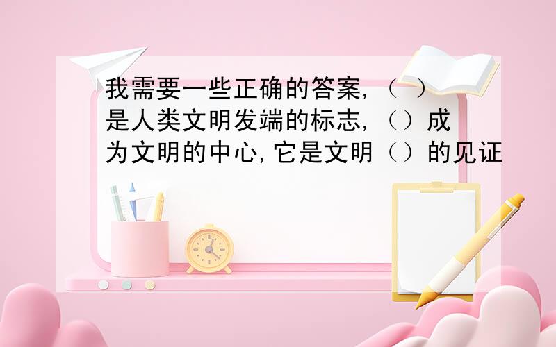 我需要一些正确的答案,（ ）是人类文明发端的标志,（）成为文明的中心,它是文明（）的见证