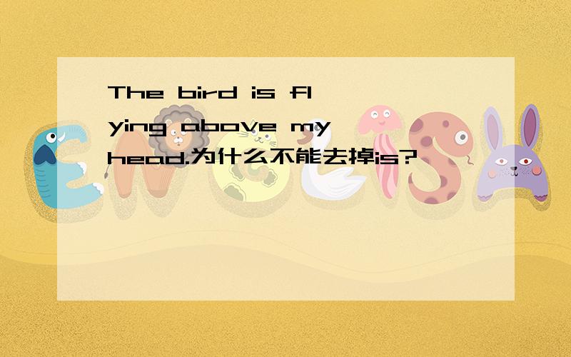 The bird is flying above my head.为什么不能去掉is?