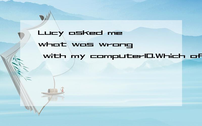 Lucy asked me what was wrong with my computer10.Which of the following is RIGHT?A.Our teacher told us that the earth went around the sun.B.Lucy asked me if I have finished reading the book.C.Mum asked me what was wrong with my computer.D.I wondered h