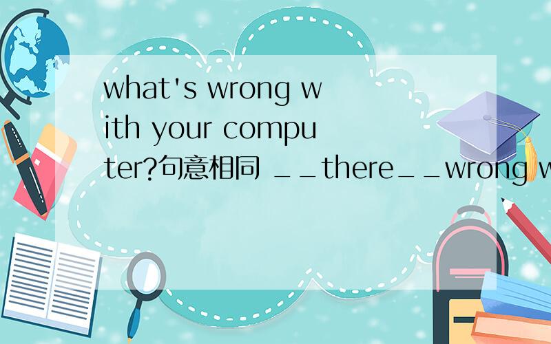 what's wrong with your computer?句意相同 __there__wrong with your computer?
