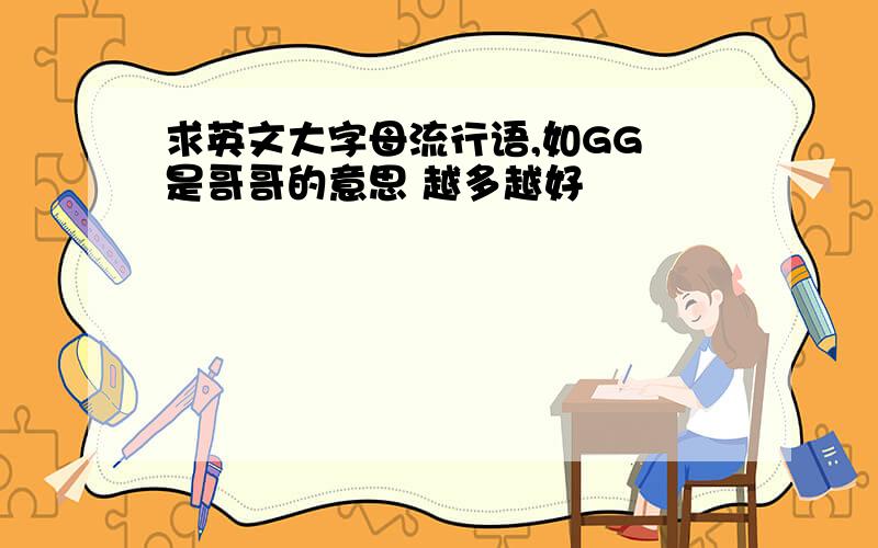 求英文大字母流行语,如GG 是哥哥的意思 越多越好