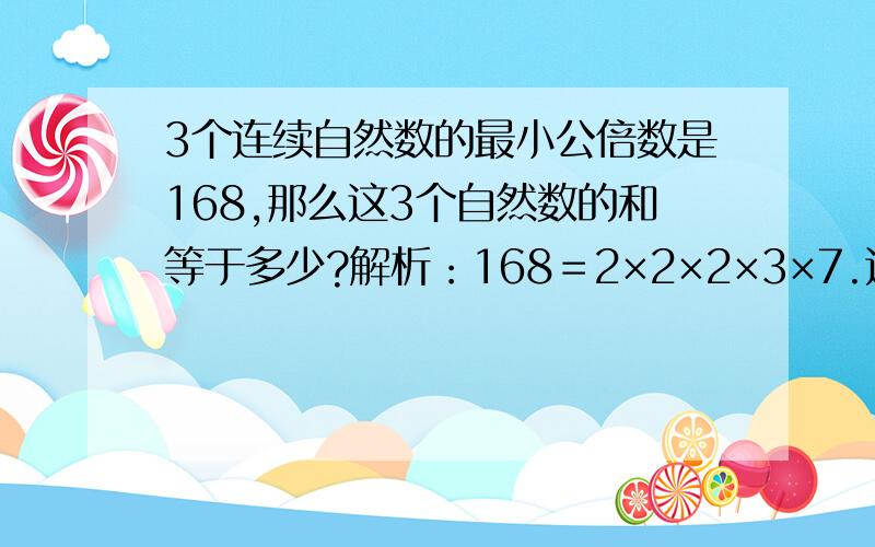 3个连续自然数的最小公倍数是168,那么这3个自然数的和等于多少?解析：168＝2×2×2×3×7.这三个数是6,7,8所求和等于21可是答案中的6和8是怎么确定的呢?