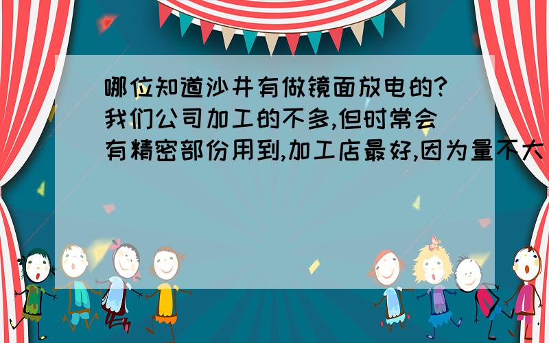 哪位知道沙井有做镜面放电的?我们公司加工的不多,但时常会有精密部份用到,加工店最好,因为量不大