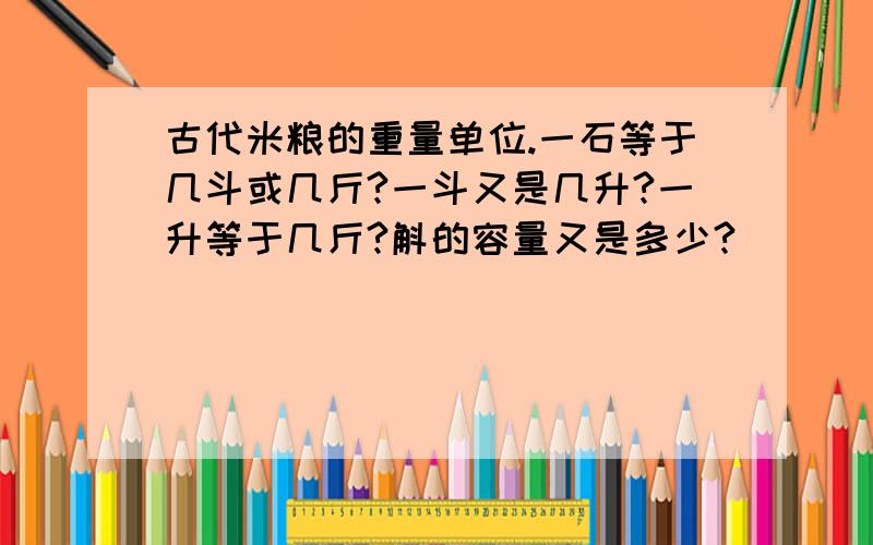 古代米粮的重量单位.一石等于几斗或几斤?一斗又是几升?一升等于几斤?斛的容量又是多少?