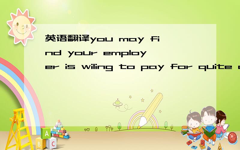 英语翻译you may find your employer is wiling to pay for quite a few steps along the way,if they feel a better you will add value to their company这两句连起来好奇怪呢,是不是什么谚语之类的?