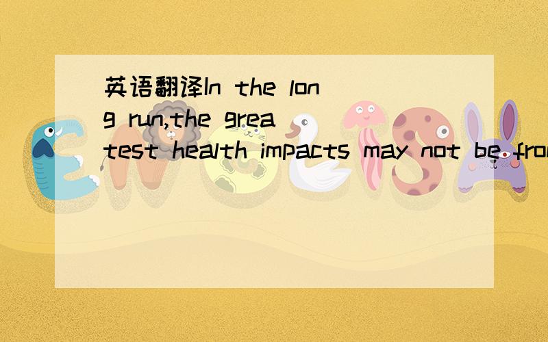 英语翻译In the long run,the greatest health impacts may not be from acute shocks,such as natural disasters or epidemics,but from the accumulated effects of a changing climate on those systems that sustain health,and which are already under stress