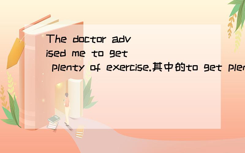 The doctor advised me to get plenty of exercise.其中的to get plenty of exercise在句子中做什么成分呢?