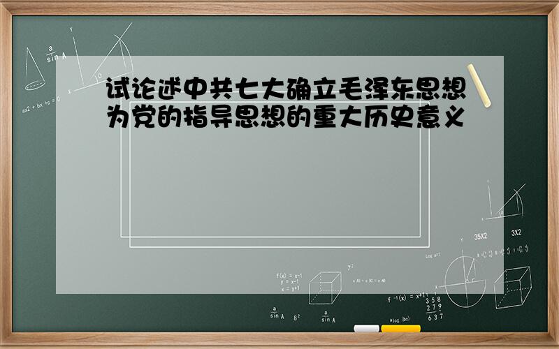 试论述中共七大确立毛泽东思想为党的指导思想的重大历史意义