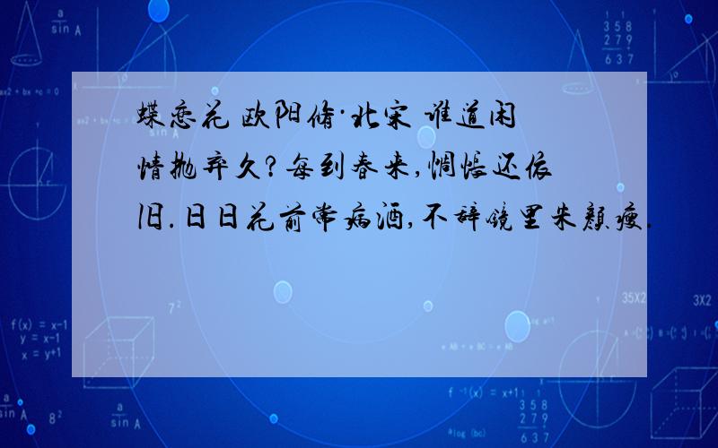 蝶恋花 欧阳修·北宋 谁道闲情抛弃久?每到春来,惆怅还依旧.日日花前常病酒,不辞镜里朱颜瘦.