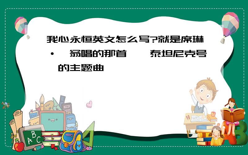 我心永恒英文怎么写?就是席琳·迪翁唱的那首,《泰坦尼克号》的主题曲