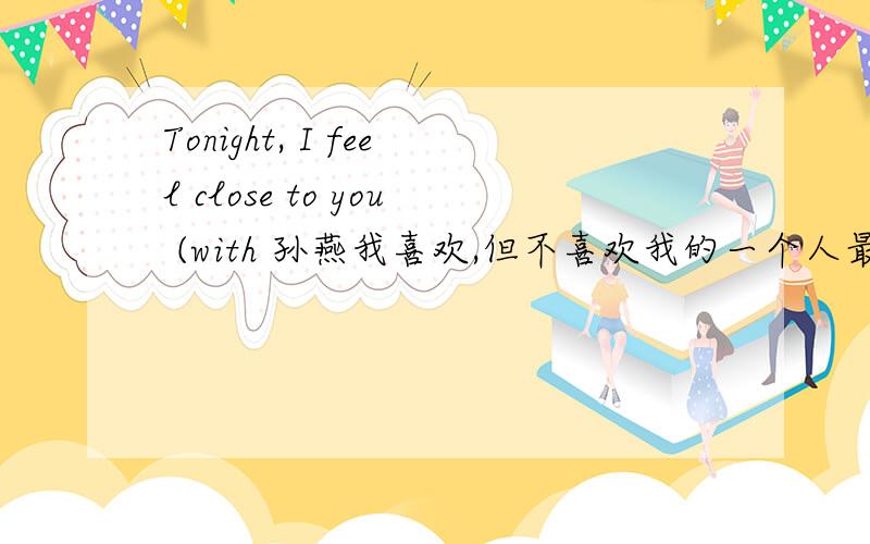 Tonight, I feel close to you (with 孙燕我喜欢,但不喜欢我的一个人最喜欢的就是这首歌曲,我一直想自己演奏这首哥给他听,虽然我不会乐器,但我想尽自己最大的努力学会它,但我不知道哪里有它的曲