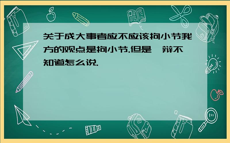 关于成大事者应不应该拘小节我方的观点是拘小节.但是一辩不知道怎么说.