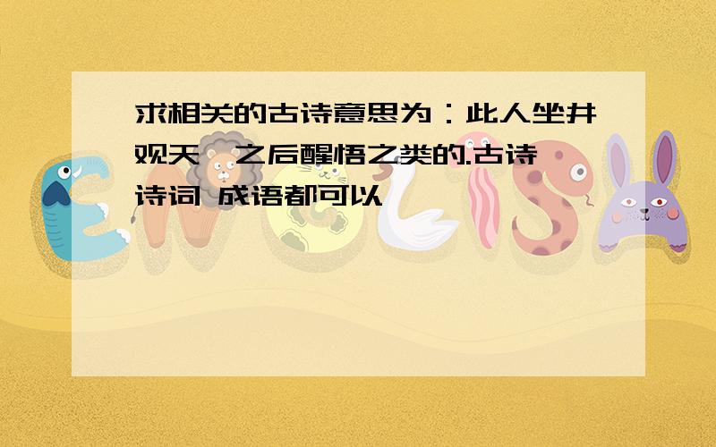 求相关的古诗意思为：此人坐井观天,之后醒悟之类的.古诗 诗词 成语都可以