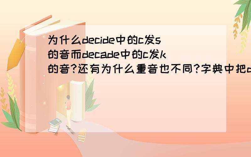 为什么decide中的c发s的音而decade中的c发k的音?还有为什么重音也不同?字典中把decide分为de和cide两个音节,而decade却分成dec和ade两个音节,请问如何判断一个单词的重音在哪?有什么发音规律吗?