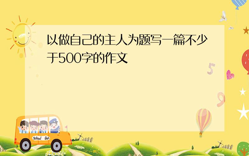 以做自己的主人为题写一篇不少于500字的作文