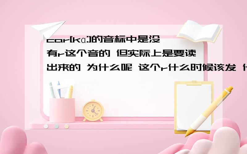 car[kɑ:]的音标中是没有r这个音的 但实际上是要读出来的 为什么呢 这个r什么时候该发 什么时候不该发呢car[kɑ:]的音标中是没有r这个音的 但实际上是要读出来的 为什么呢?这个r什么时候该