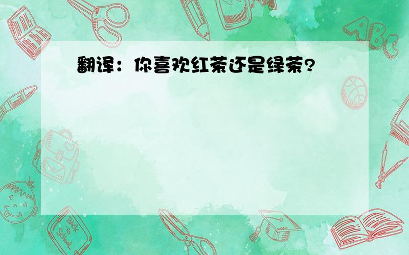 翻译：你喜欢红茶还是绿茶?