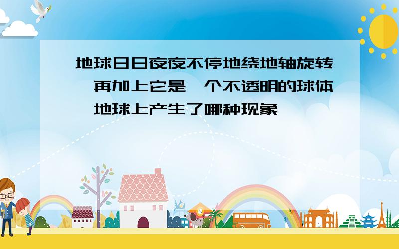 地球日日夜夜不停地绕地轴旋转,再加上它是一个不透明的球体,地球上产生了哪种现象