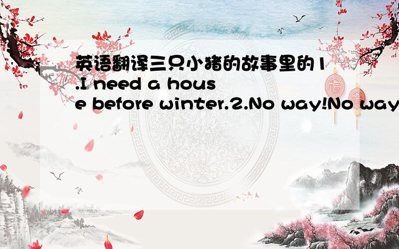 英语翻译三只小猪的故事里的1.I need a house before winter.2.No way!No way!Not by the hair on my chin.3.The house would not come down.是自己翻的吗?如果自己翻,绝对不可能出现这中样子的,之所以是我不会才叫人翻