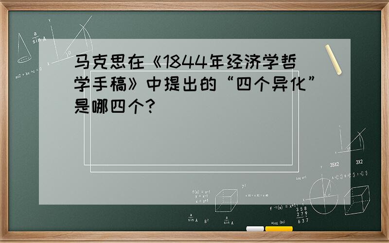 马克思在《1844年经济学哲学手稿》中提出的“四个异化”是哪四个?