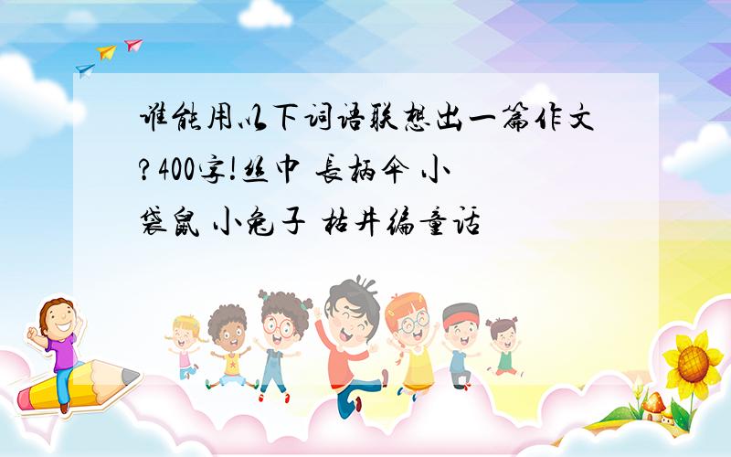 谁能用以下词语联想出一篇作文?400字!丝巾 长柄伞 小袋鼠 小兔子 枯井编童话