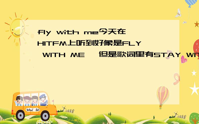 fly with me今天在HITFM上听到好象是FLY WITH ME ,但是歌词里有STAY WITH ME一开始是一段貌似小孩的吟唱然后是一段一段配合音乐的说唱希望有人知道