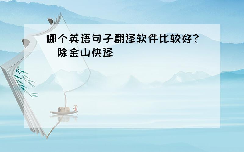 哪个英语句子翻译软件比较好?（除金山快译）