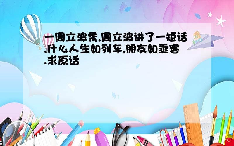 一周立波秀,周立波讲了一短话,什么人生如列车,朋友如乘客.求原话