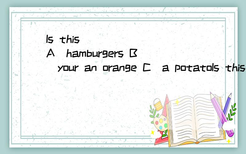 Is this _____ A)hamburgers B)your an orange C)a potatoIs this _____ A)hamburgersB)your an orange C)a potato