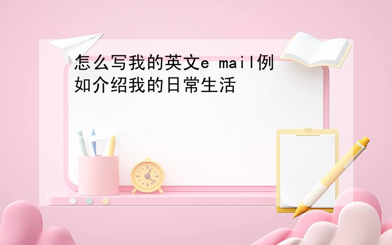 怎么写我的英文e mail例如介绍我的日常生活